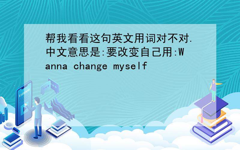 帮我看看这句英文用词对不对.中文意思是:要改变自己用:Wanna change myself