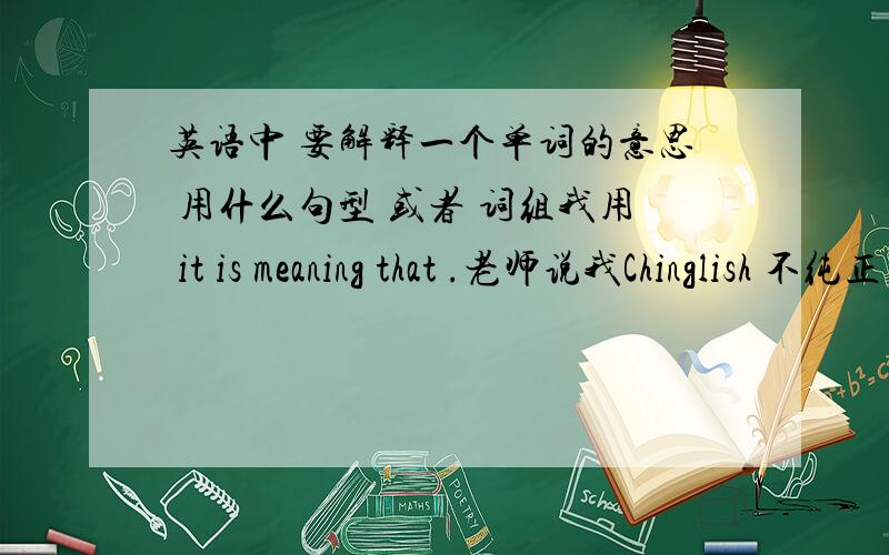 英语中 要解释一个单词的意思 用什么句型 或者 词组我用 it is meaning that .老师说我Chinglish 不纯正 比如 Smoking can sharply increase inspiration,+意思是.（意思是这里应该怎么表达,就是用什么单词 或