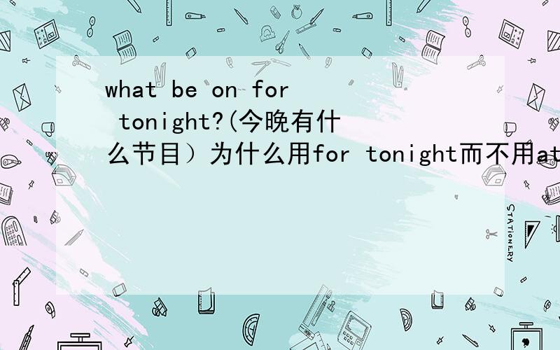 what be on for tonight?(今晚有什么节目）为什么用for tonight而不用at tonight