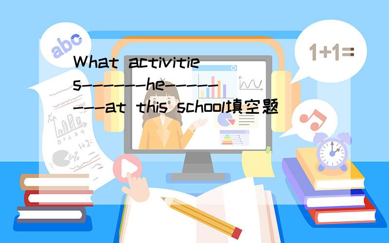 What activities------he--------at this school填空题