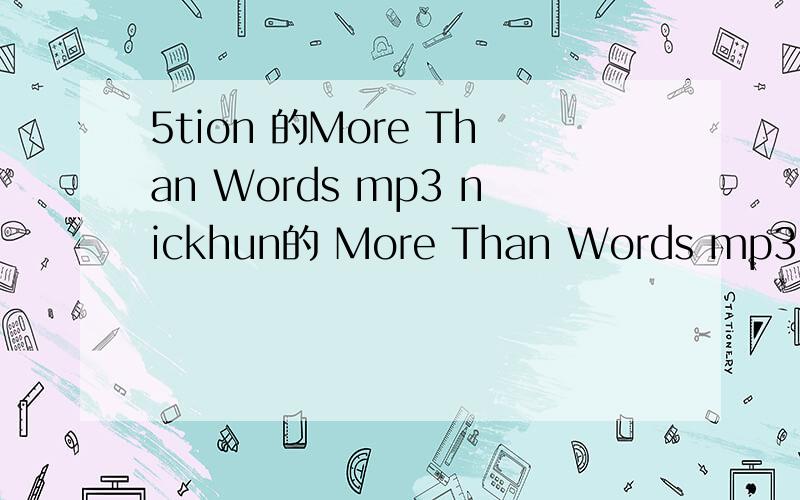 5tion 的More Than Words mp3 nickhun的 More Than Words mp3 我的邮箱是int1826@hotmail.comTO:qq84911124 抱歉!我没法下5tion的