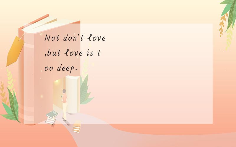 Not don't love,but love is too deep.