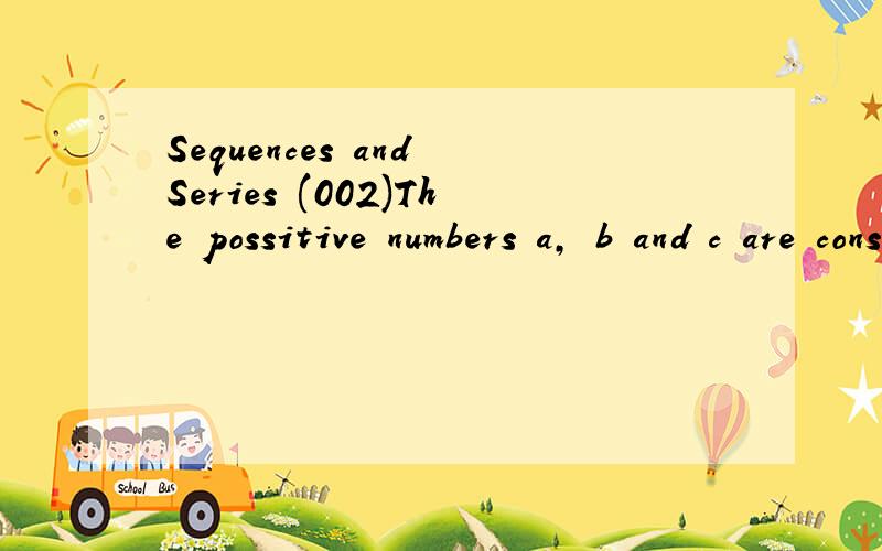Sequences and Series (002)The possitive numbers a, b and c are consecutive terms in a geometric progression; express b in terms of a and b. Deduce that lga, lgb, and lgc are consecutive terms in an arithmetic progression.