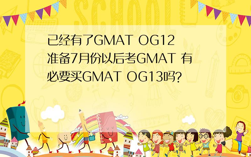已经有了GMAT OG12 准备7月份以后考GMAT 有必要买GMAT OG13吗?