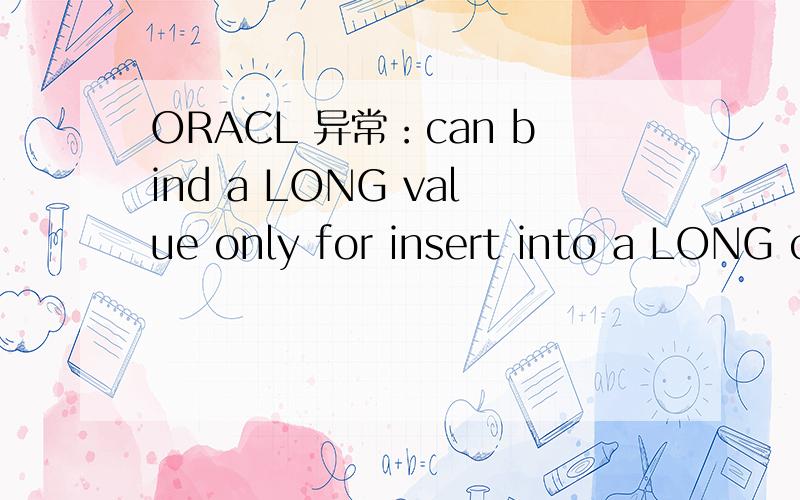 ORACL 异常：can bind a LONG value only for insert into a LONG column以下为异常信息：Caused by:java.sql.BatchUpdateException:ORA-01461:can bind a LONG value only for insert into a LONG column..严重:Servlet.service() for servlet default th