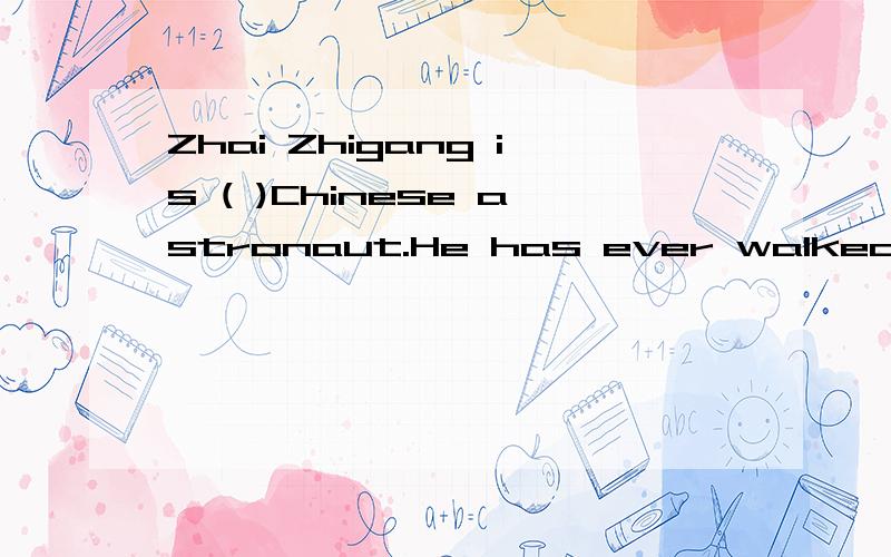 Zhai Zhigang is ( )Chinese astronaut.He has ever walked in ( )spaceA.a;a B.the'the C.a;/ D.an;thein space和in the space