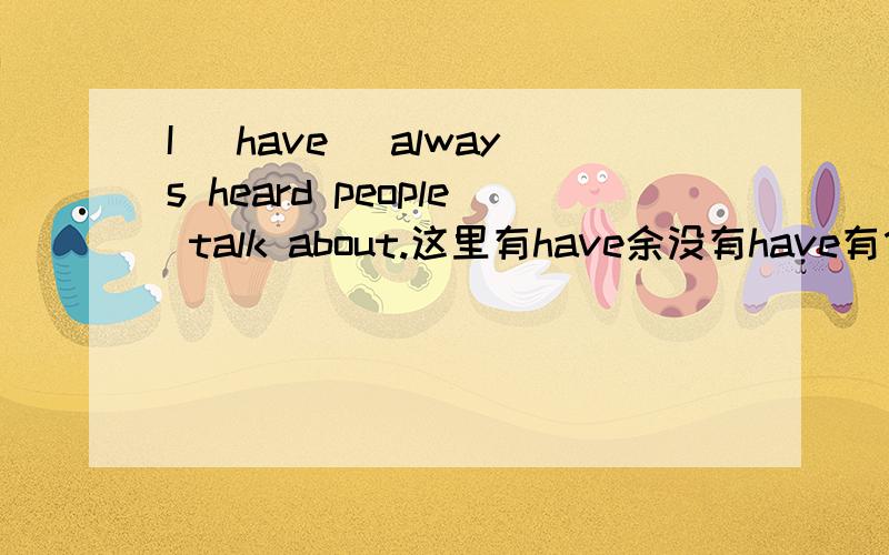 I (have) always heard people talk about.这里有have余没有have有什么区别?