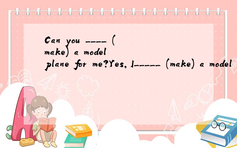 Can you ____ (make) a model plane for me?Yes,I_____ (make) a model plen now.用所给单词的适当形式填
