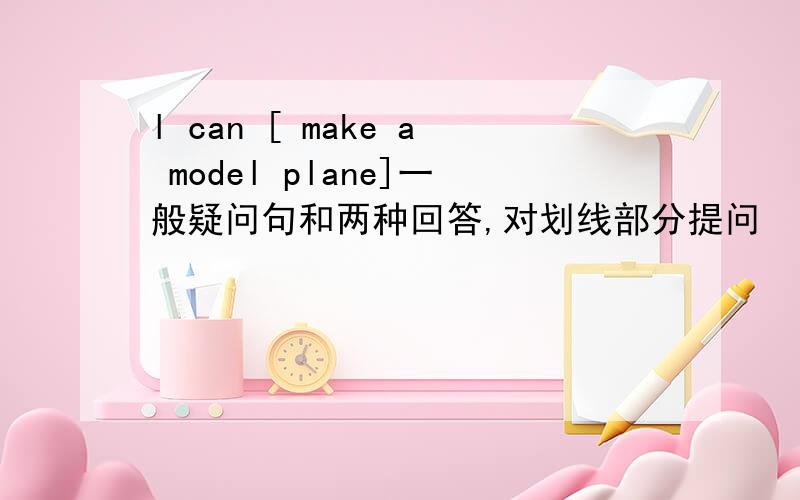 l can [ make a model plane]一般疑问句和两种回答,对划线部分提问