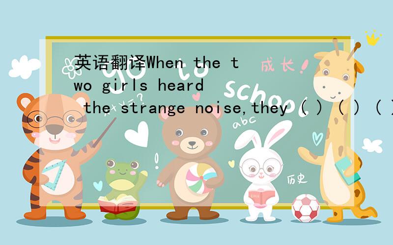 英语翻译When the two girls heard the strange noise,they ( ) ( ) ( )