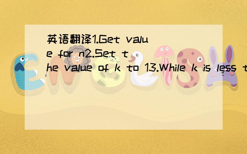 英语翻译1.Get value for n2.Set the value of k to 13.While k is less than or equal to n,do steps 4 through 84.Set the value of j to one-half n5.While j is greater than or equal to 1,do steps 6 through 76.Print the value of j7 Set the value of j to