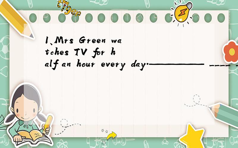 1、Mrs Green watches TV for half an hour every day.————— ____ ____ ____ Mrs Green watch TV every day?2、If you can work out the right answer ,you will get _______!3、Our 