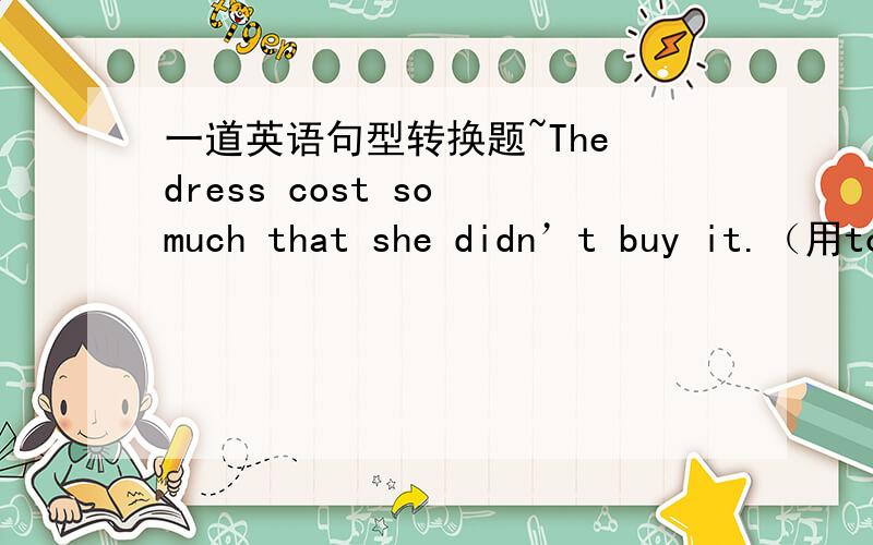 一道英语句型转换题~The dress cost so much that she didn’t buy it.（用too...to改写）