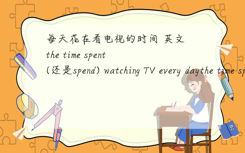 每天花在看电视的时间 英文 the time spent(还是spend) watching TV every daythe time spent watching TV every day 还是the time spend watching TV every day这是短语。