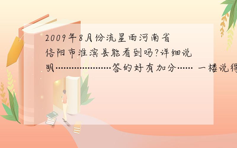 2009年8月份流星雨河南省信阳市淮滨县能看到吗?详细说明·····················答的好有加分······ 一楼说得是真的吗 我怎么看都是这样的模式、？是不是复制de
