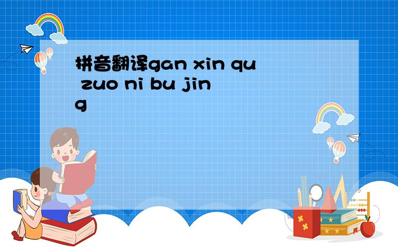 拼音翻译gan xin qu zuo ni bu jing