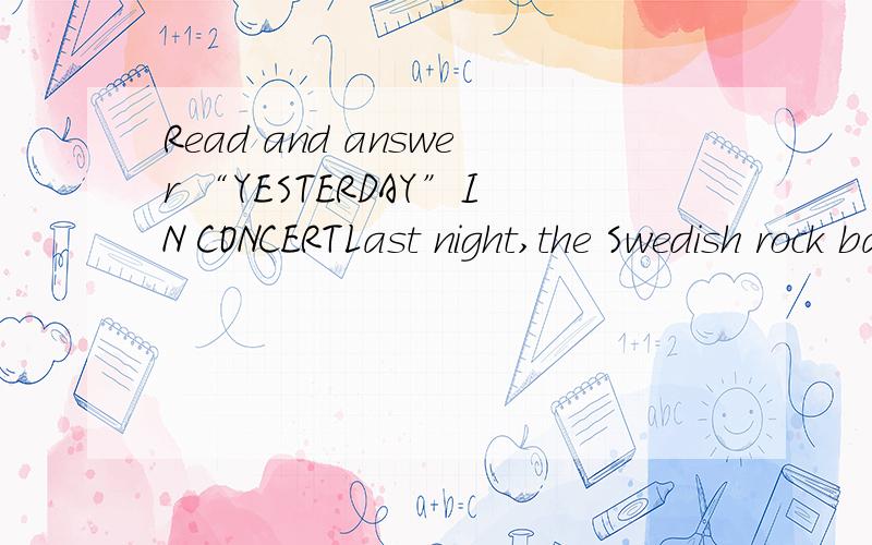 Read and answer “YESTERDAY”IN CONCERTLast night,the Swedish rock band.Yesterday,gave a concert in Kunming.More than five thousand people were there.Most of them were students or young people.They enjoyed the music very much.In the middle of the c