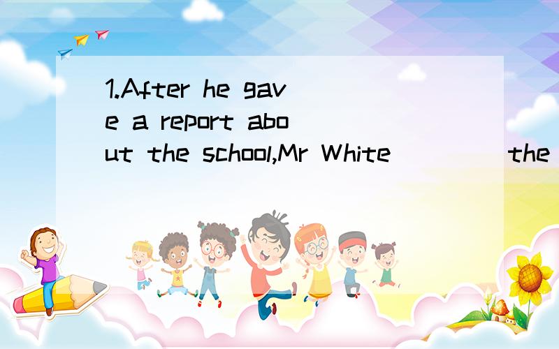 1.After he gave a report about the school,Mr White____ the visitors around it.A.went on to show B.went on showing C.went on with showing D.kept on showing