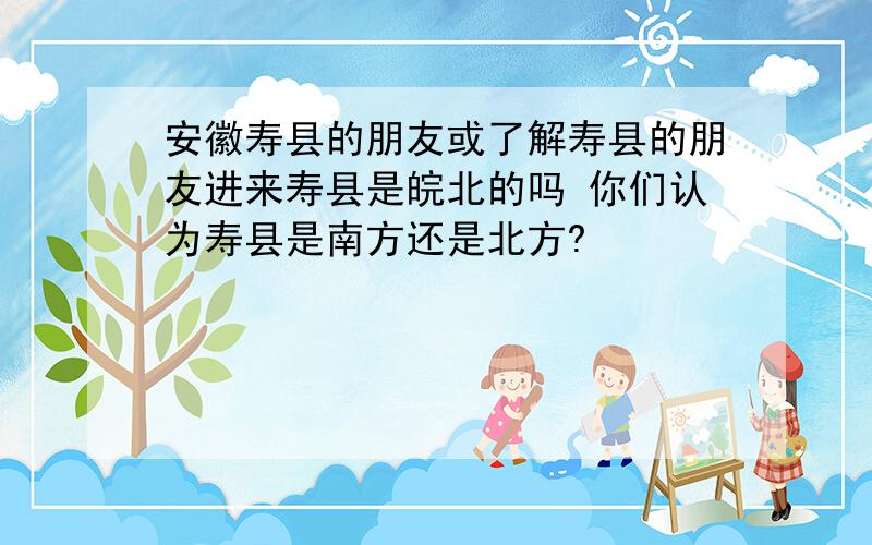 安徽寿县的朋友或了解寿县的朋友进来寿县是皖北的吗 你们认为寿县是南方还是北方?