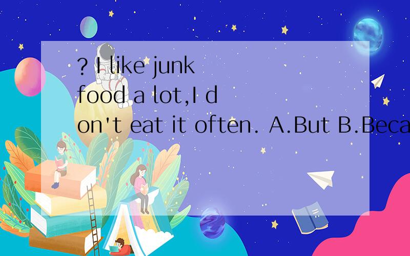 ? I like junk food a lot,I don't eat it often. A.But B.Because C.Though D.For