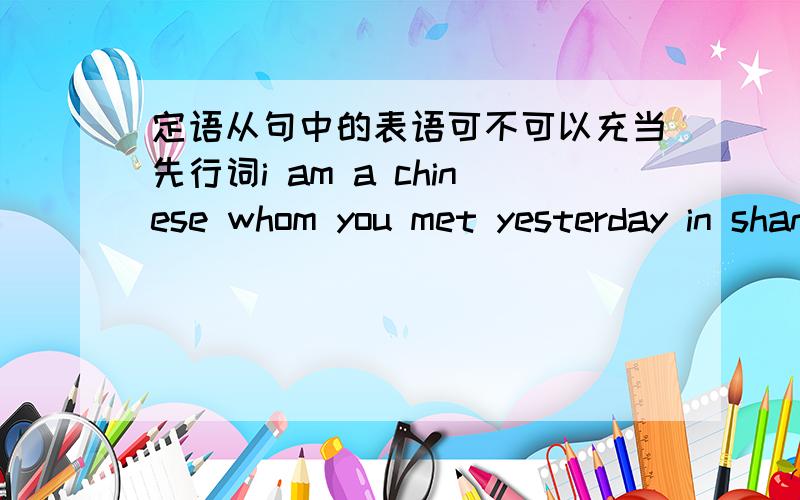 定语从句中的表语可不可以充当先行词i am a chinese whom you met yesterday in shanghai.句中的 a chinese 是表语吧.请问表语可不可以做whom的先行词.