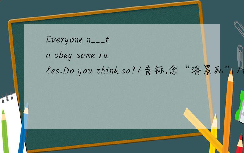 Everyone n___to obey some rules.Do you think so?/音标,念“潘累死”/is a building in some place