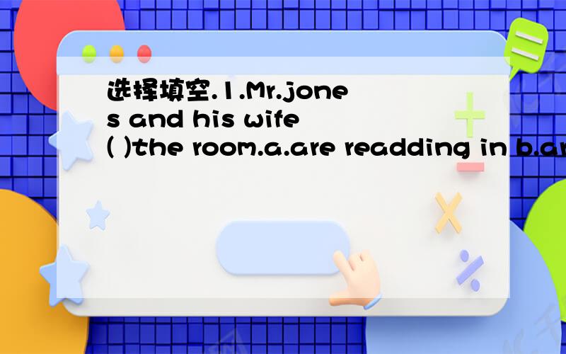 选择填空.1.Mr.jones and his wife( )the room.a.are readding in b.are readding intoc.are reading ind.are reading into2.-( )is jean?-He is sitting on the grass.a.Whatb.Wherec.Howd.When3.Children( )playing( ).a.is,hardb.is,hardlyc.are,hardd.are,hardl