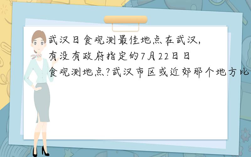 武汉日食观测最佳地点在武汉,有没有政府指定的7月22日日食观测地点?武汉市区或近郊那个地方比较适合团队组织集体观测的.