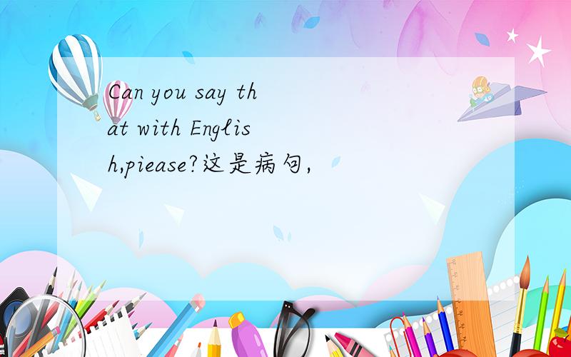 Can you say that with English,piease?这是病句,