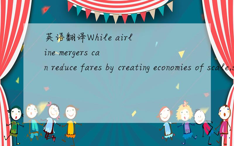 英语翻译While airline mergers can reduce fares by creating economies of scale,skeptics say the latest merger is far more likely to retrench options for consumers.