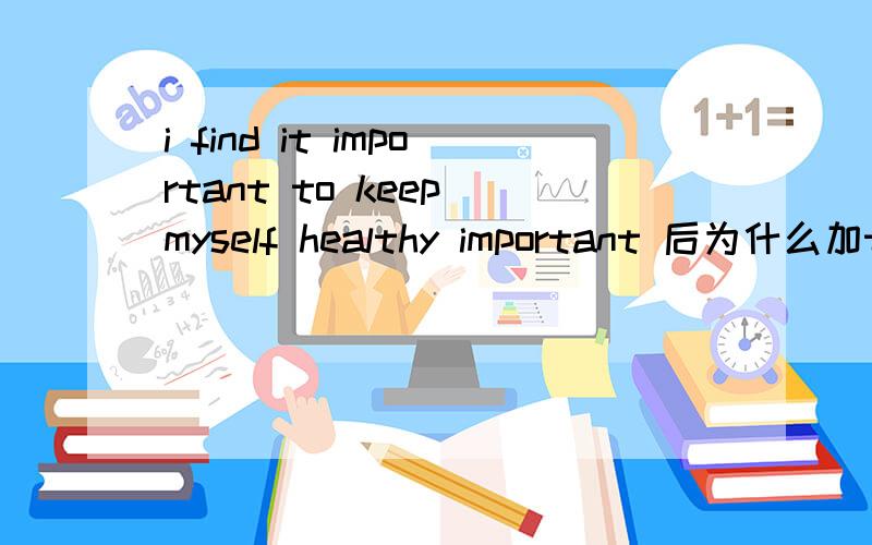 i find it important to keep myself healthy important 后为什么加to 不是只能是it is后才加to么这个没有is啊