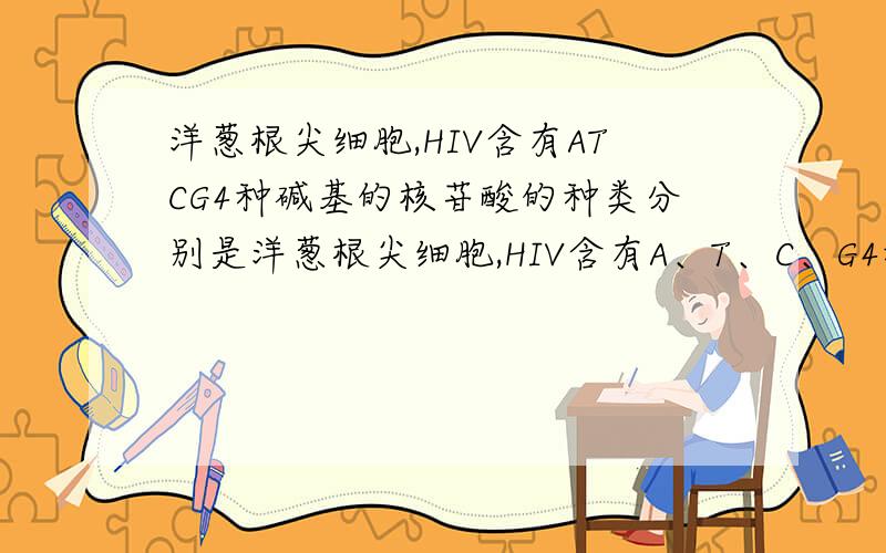 洋葱根尖细胞,HIV含有ATCG4种碱基的核苷酸的种类分别是洋葱根尖细胞,HIV含有A、T、C、G4种碱基的核苷酸的种类分别是A、4；4 B、7；3 C、8；5 D、2；1