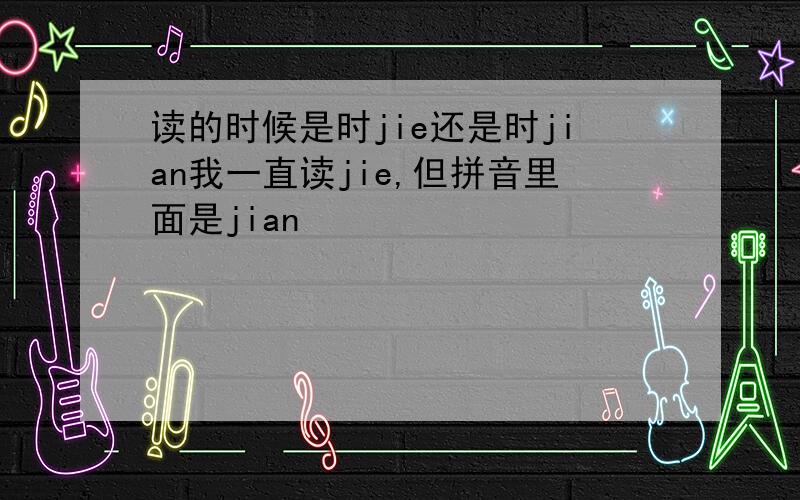 读的时候是时jie还是时jian我一直读jie,但拼音里面是jian