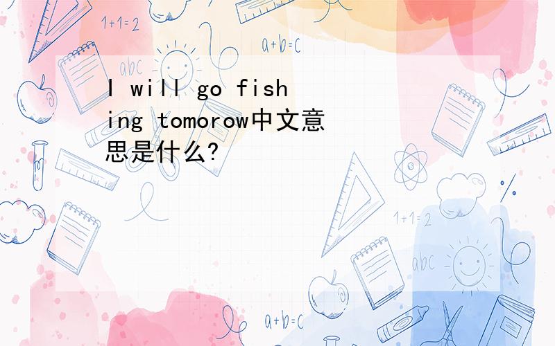 I will go fishing tomorow中文意思是什么?