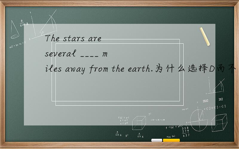 The stars are several ____ miles away from the earth.为什么选择D而不选择A A.millioms of B.millions C.million of D.million