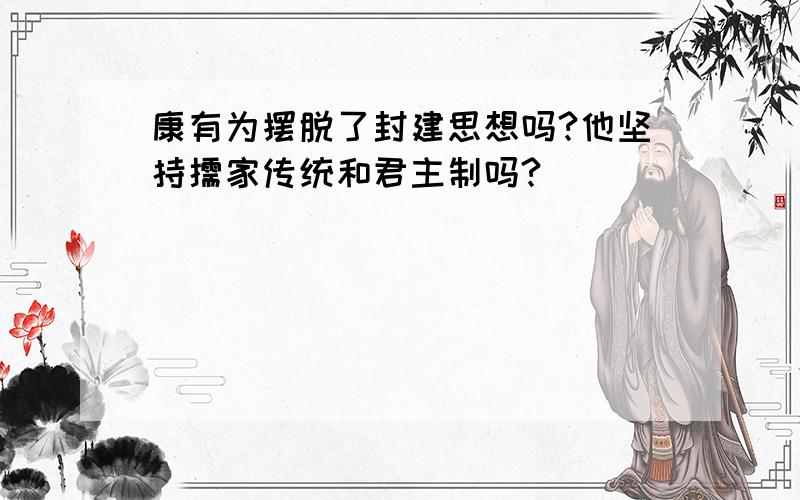 康有为摆脱了封建思想吗?他坚持儒家传统和君主制吗?