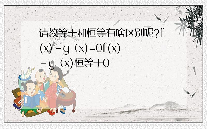 请教等于和恒等有啥区别呢?f(x)-g（x)=0f(x)-g（x)恒等于0