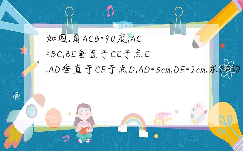 如图,角ACB=90度,AC=BC,BE垂直于CE于点E,AD垂直于CE于点D,AD=5cm,DE=2cm,求BE的长