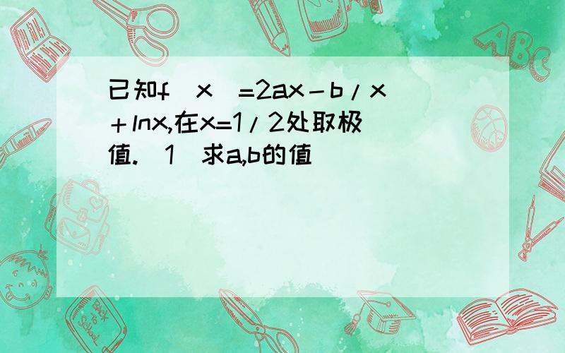 已知f(x)=2ax－b/x＋lnx,在x=1/2处取极值.（1）求a,b的值