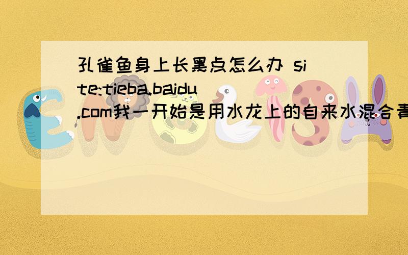 孔雀鱼身上长黑点怎么办 site:tieba.baidu.com我一开始是用水龙上的自来水混合青啤矿泉水来养孔雀鱼的,过了几天有一条鱼身上出现黑点,现在有几条雄鱼身上也都有黑点了,最后这几条鱼身上又