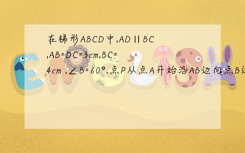 在梯形ABCD中,AD∥BC,AB=DC=3cm,BC=4cm ,∠B=60°.点P从点A开始沿AB边向点B运动Q从C沿CD向D运动过点Q作QE∥AB交BC于点E,连接AQ,PE,若点P,Q同时出发且均以1cm/s的速度运动（1）求证四边形APEQ是平行四边形（