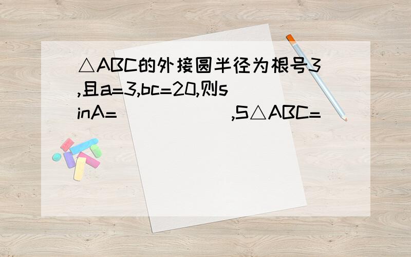 △ABC的外接圆半径为根号3,且a=3,bc=20,则sinA=______,S△ABC=__________.