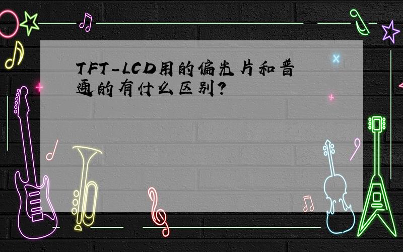 TFT-LCD用的偏光片和普通的有什么区别?