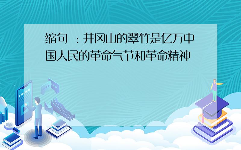 缩句 ：井冈山的翠竹是亿万中国人民的革命气节和革命精神