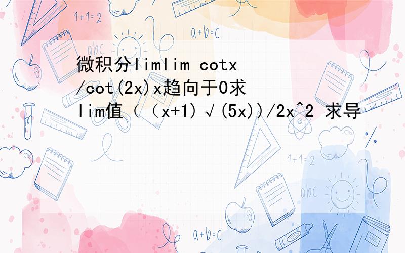 微积分limlim cotx/cot(2x)x趋向于0求lim值（（x+1)√(5x))/2x^2 求导