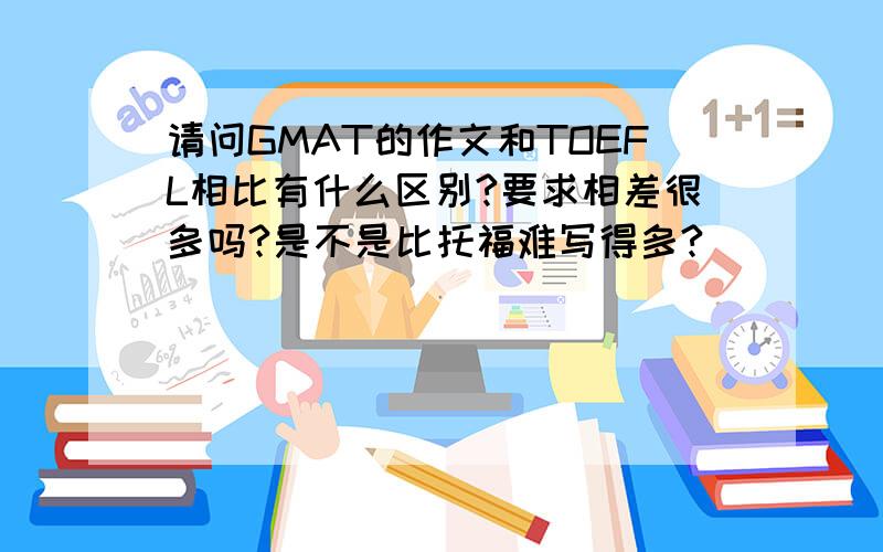 请问GMAT的作文和TOEFL相比有什么区别?要求相差很多吗?是不是比托福难写得多?