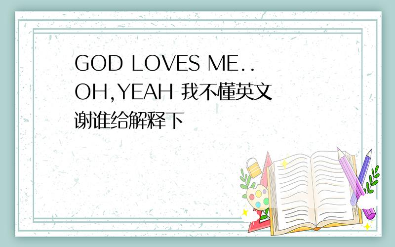 GOD LOVES ME..OH,YEAH 我不懂英文 谢谁给解释下