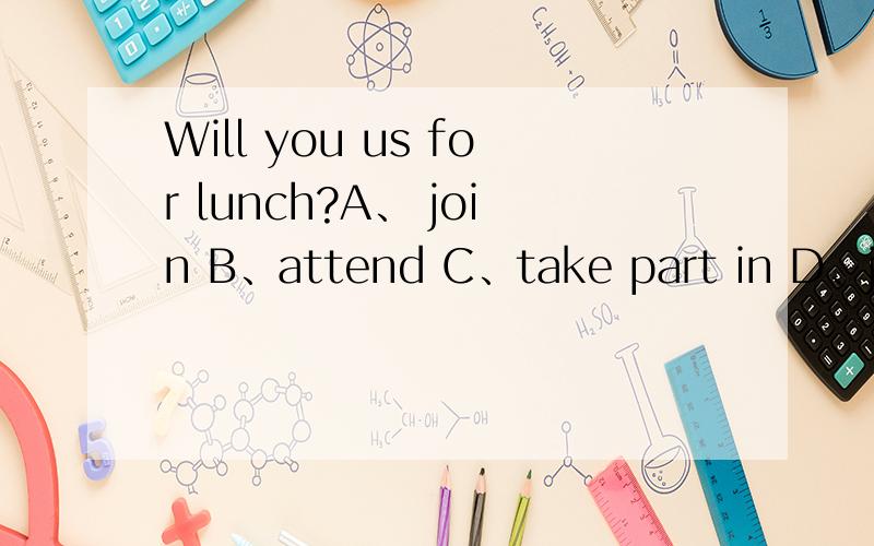 Will you us for lunch?A、 join B、attend C、take part in D、join in