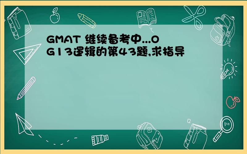 GMAT 继续备考中...OG13逻辑的第43题,求指导