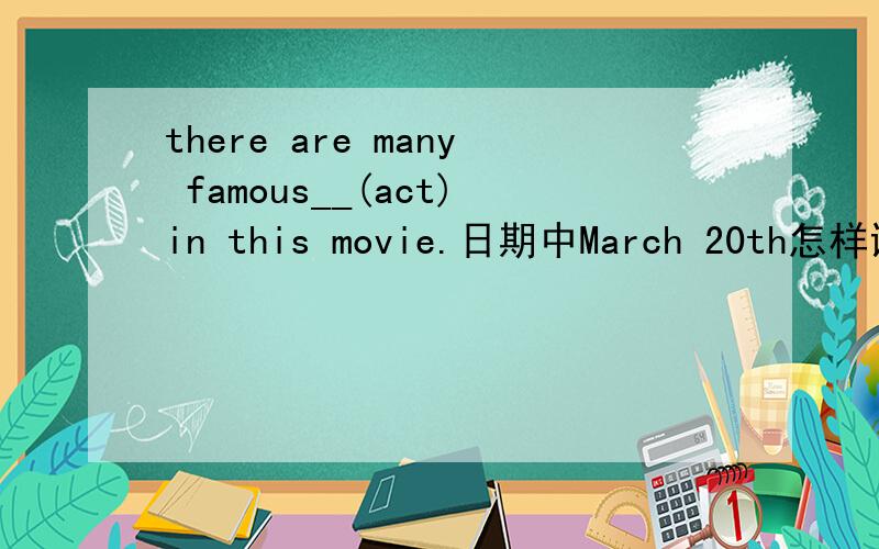 there are many famous__(act)in this movie.日期中March 20th怎样读?March twentieth日期中March 20th怎样读?March twentieth 怎样读?
